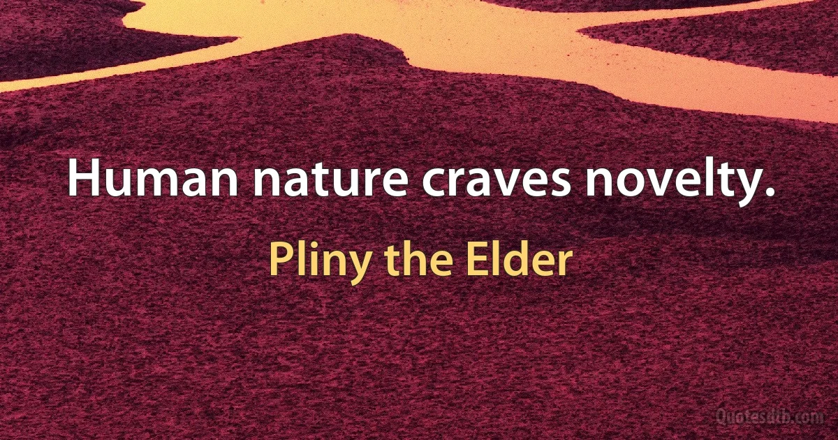 Human nature craves novelty. (Pliny the Elder)