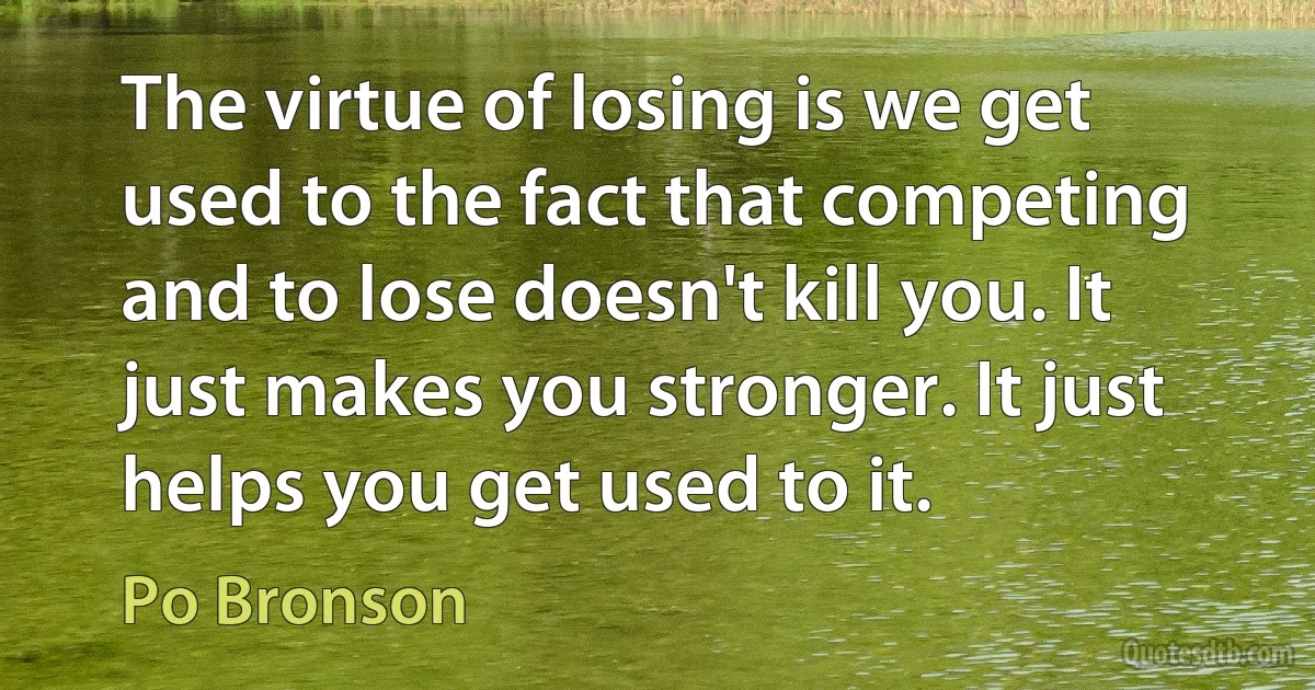 The virtue of losing is we get used to the fact that competing and to lose doesn't kill you. It just makes you stronger. It just helps you get used to it. (Po Bronson)