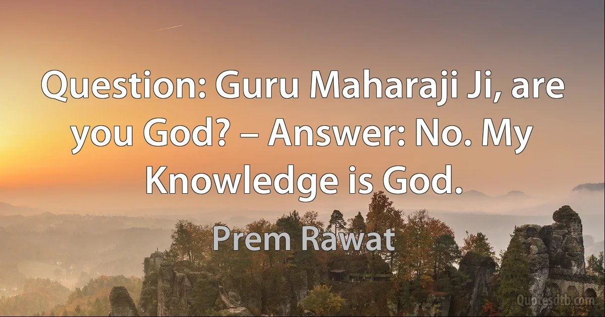 Question: Guru Maharaji Ji, are you God? – Answer: No. My Knowledge is God. (Prem Rawat)