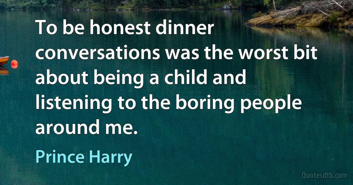 To be honest dinner conversations was the worst bit about being a child and listening to the boring people around me. (Prince Harry)