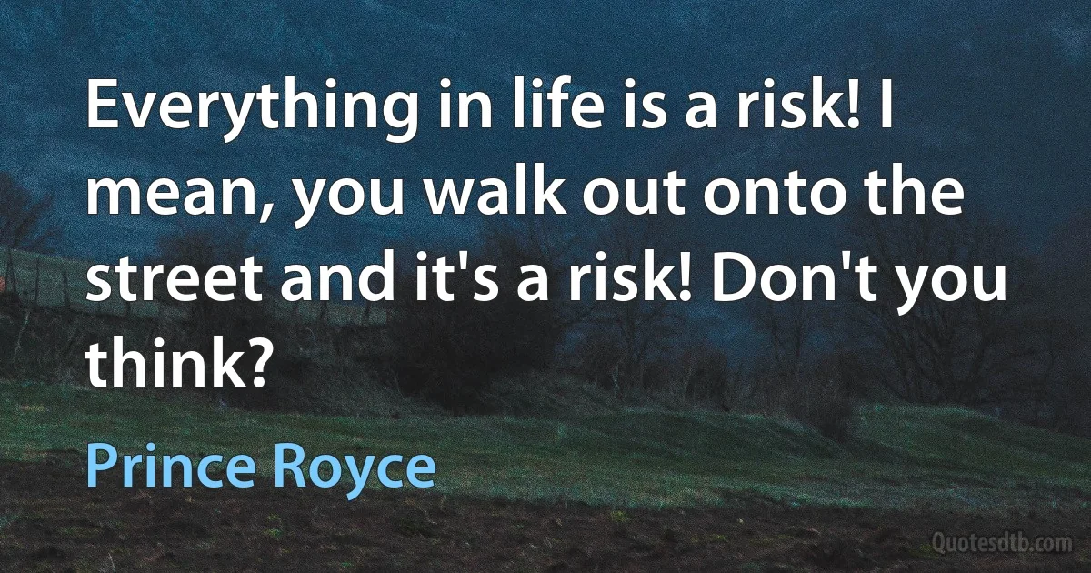 Everything in life is a risk! I mean, you walk out onto the street and it's a risk! Don't you think? (Prince Royce)