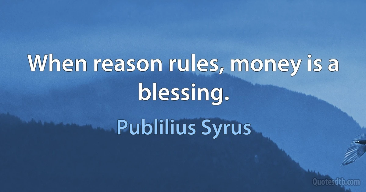 When reason rules, money is a blessing. (Publilius Syrus)