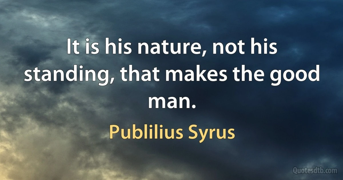 It is his nature, not his standing, that makes the good man. (Publilius Syrus)