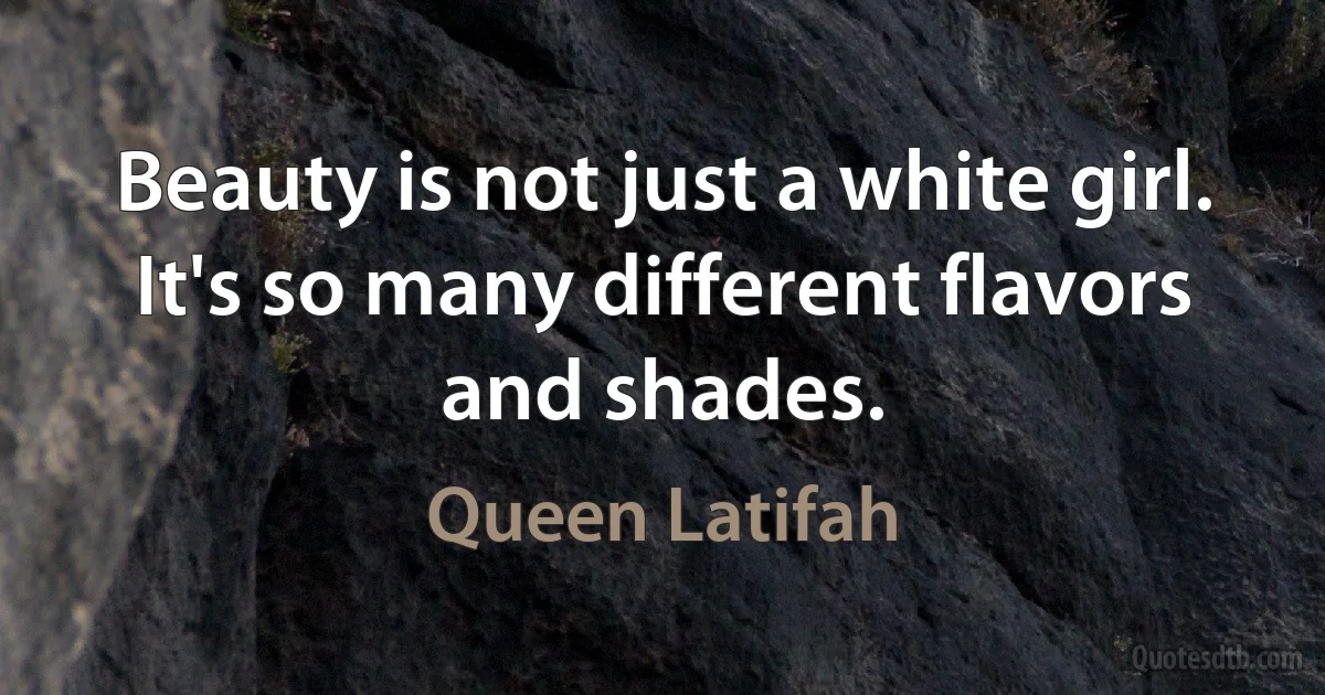 Beauty is not just a white girl. It's so many different flavors and shades. (Queen Latifah)