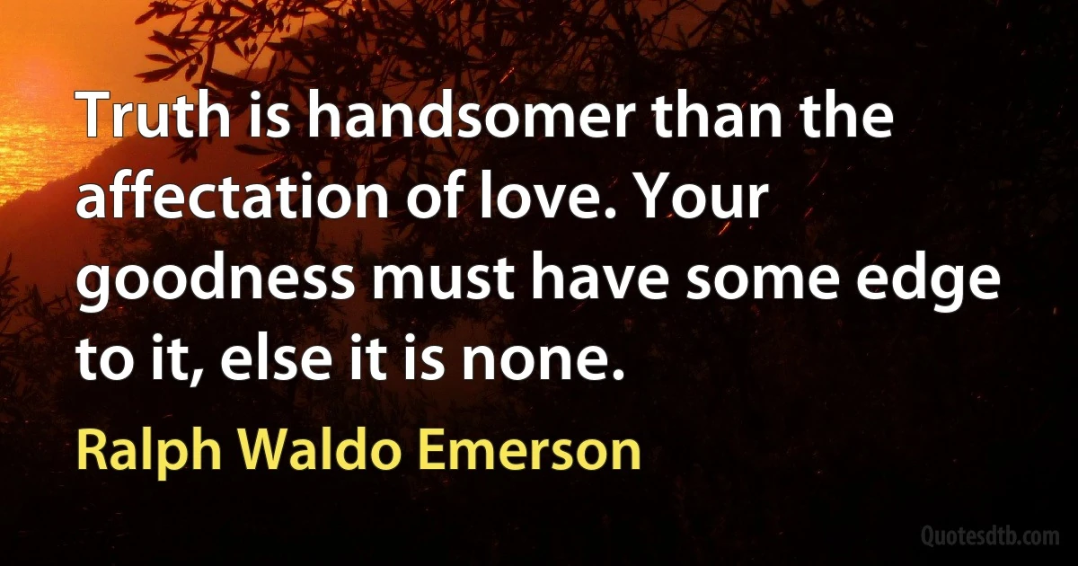 Truth is handsomer than the affectation of love. Your goodness must have some edge to it, else it is none. (Ralph Waldo Emerson)