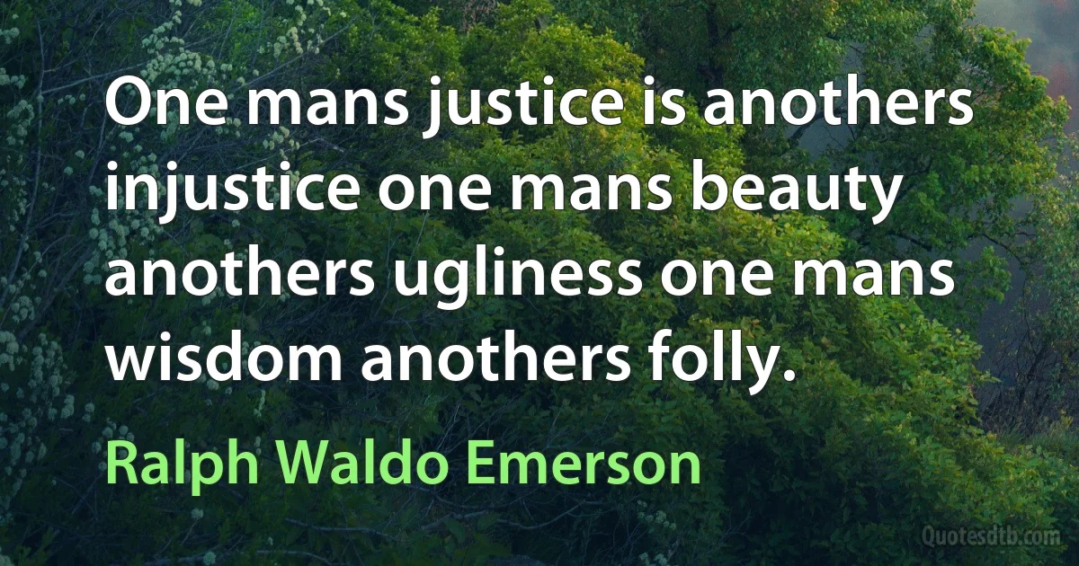 One mans justice is anothers injustice one mans beauty anothers ugliness one mans wisdom anothers folly. (Ralph Waldo Emerson)