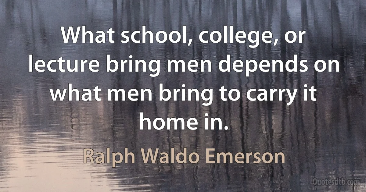 What school, college, or lecture bring men depends on what men bring to carry it home in. (Ralph Waldo Emerson)