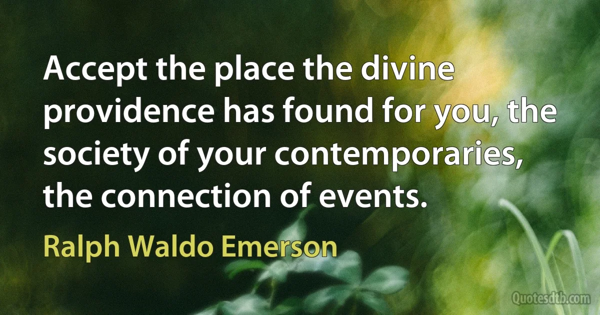 Accept the place the divine providence has found for you, the society of your contemporaries, the connection of events. (Ralph Waldo Emerson)