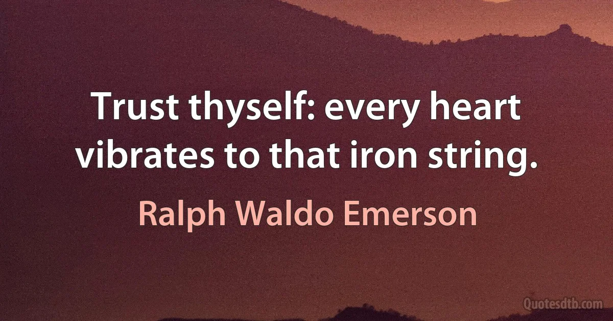 Trust thyself: every heart vibrates to that iron string. (Ralph Waldo Emerson)