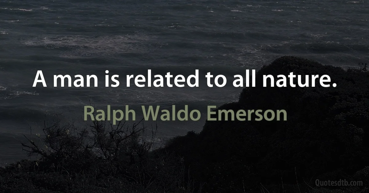 A man is related to all nature. (Ralph Waldo Emerson)