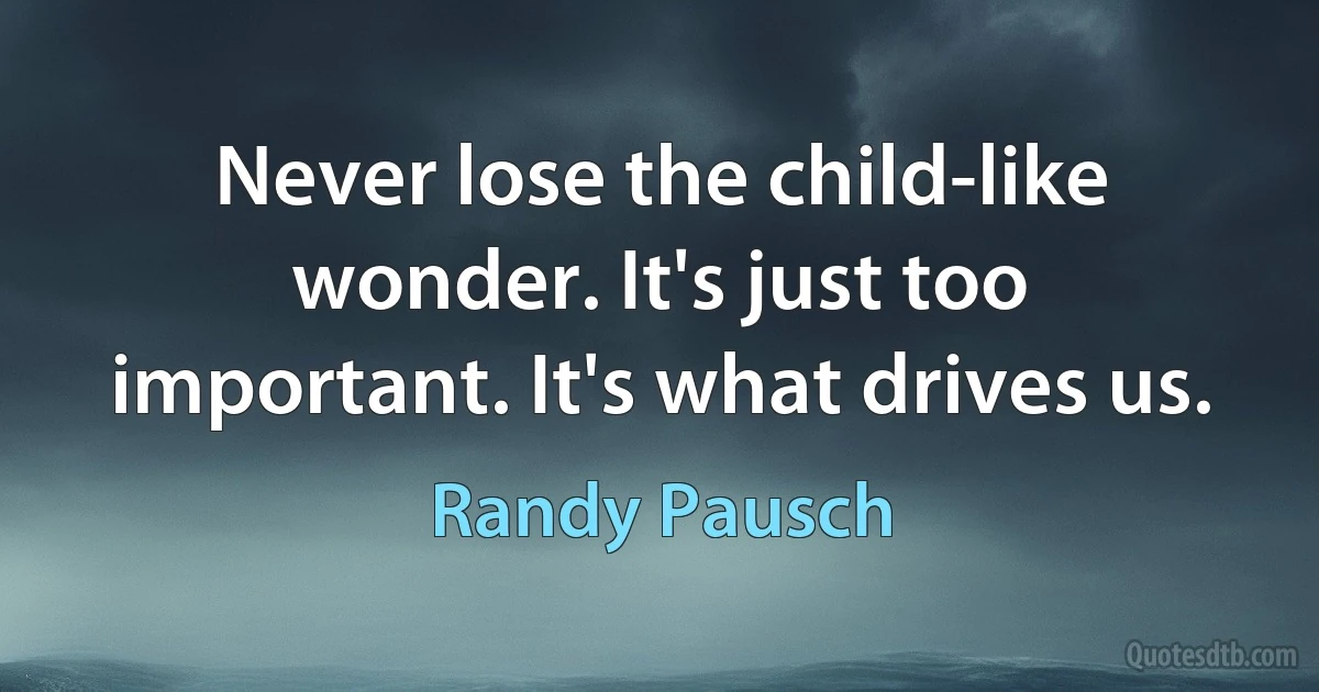 Never lose the child-like wonder. It's just too important. It's what drives us. (Randy Pausch)