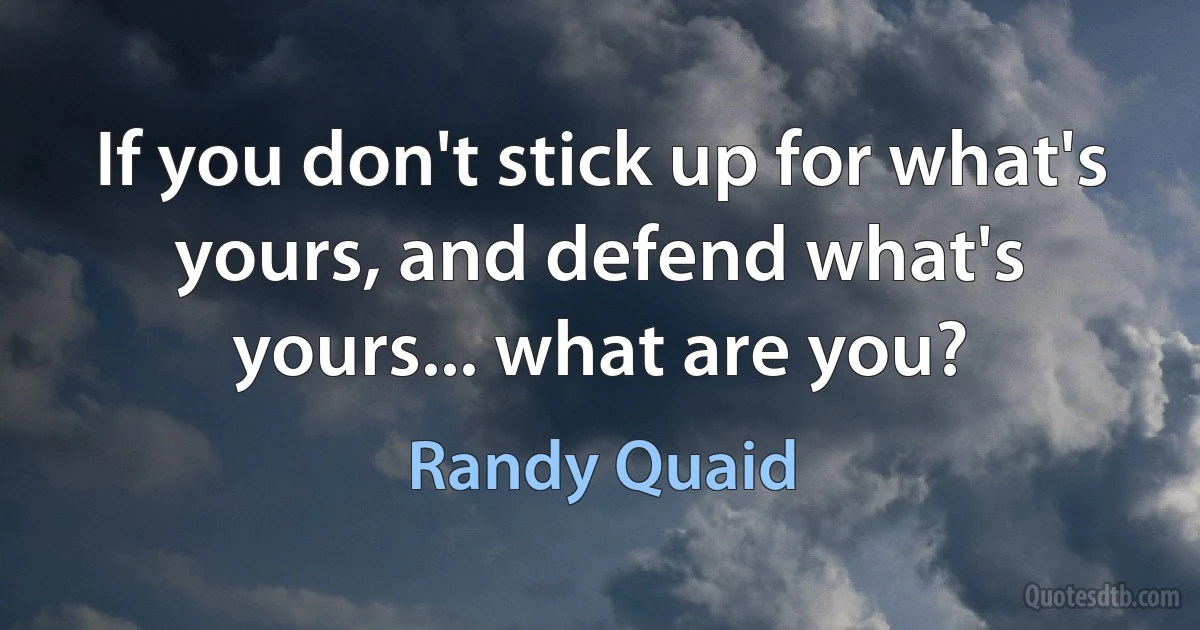 If you don't stick up for what's yours, and defend what's yours... what are you? (Randy Quaid)