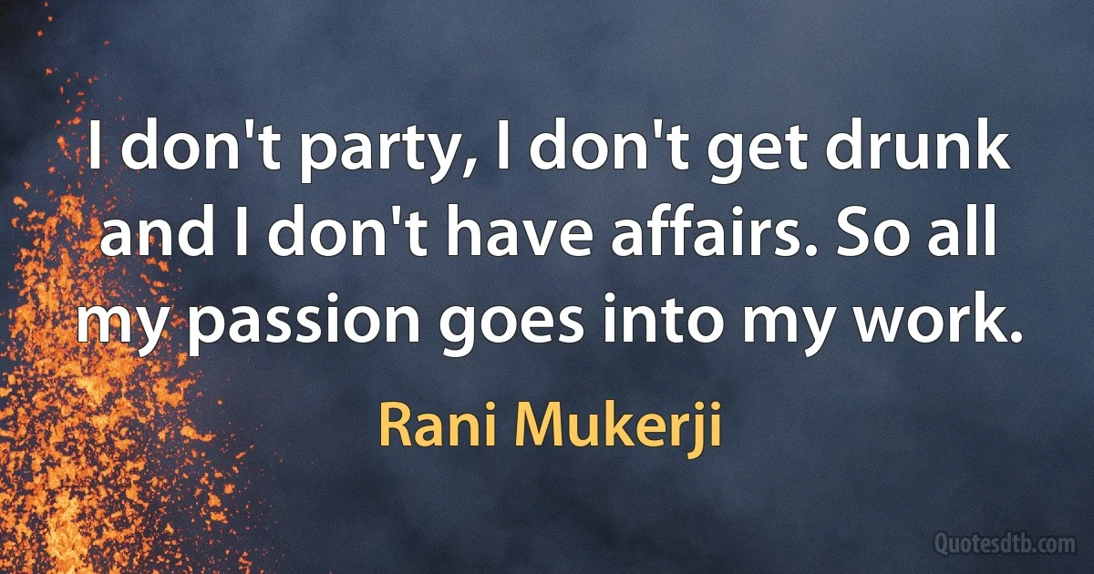 I don't party, I don't get drunk and I don't have affairs. So all my passion goes into my work. (Rani Mukerji)