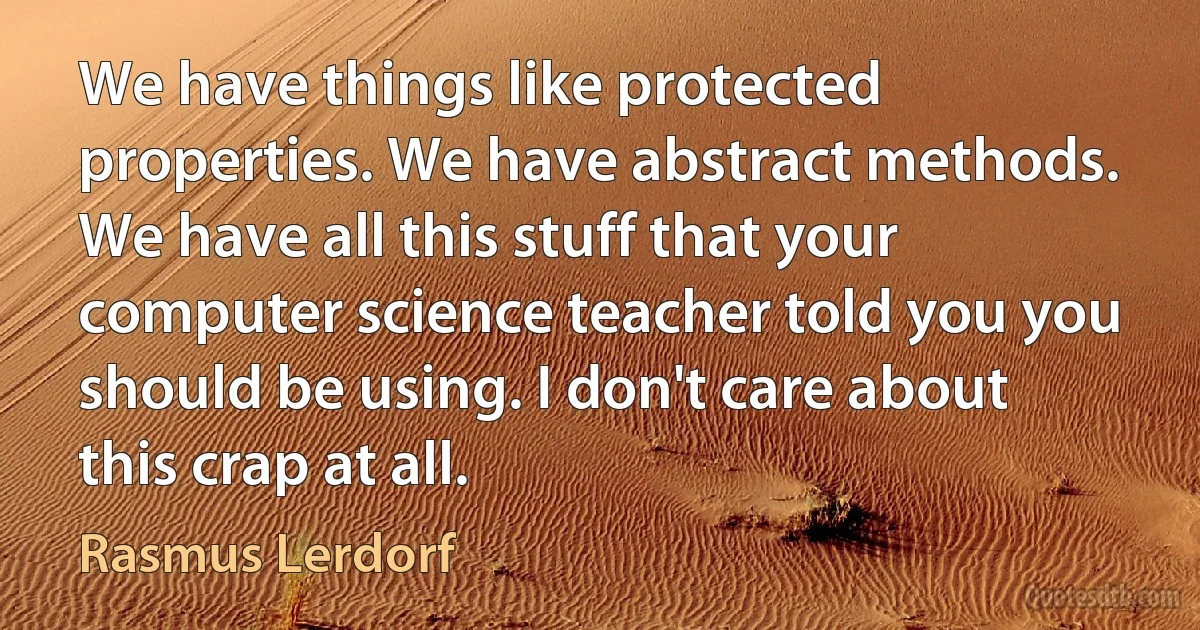 We have things like protected properties. We have abstract methods. We have all this stuff that your computer science teacher told you you should be using. I don't care about this crap at all. (Rasmus Lerdorf)