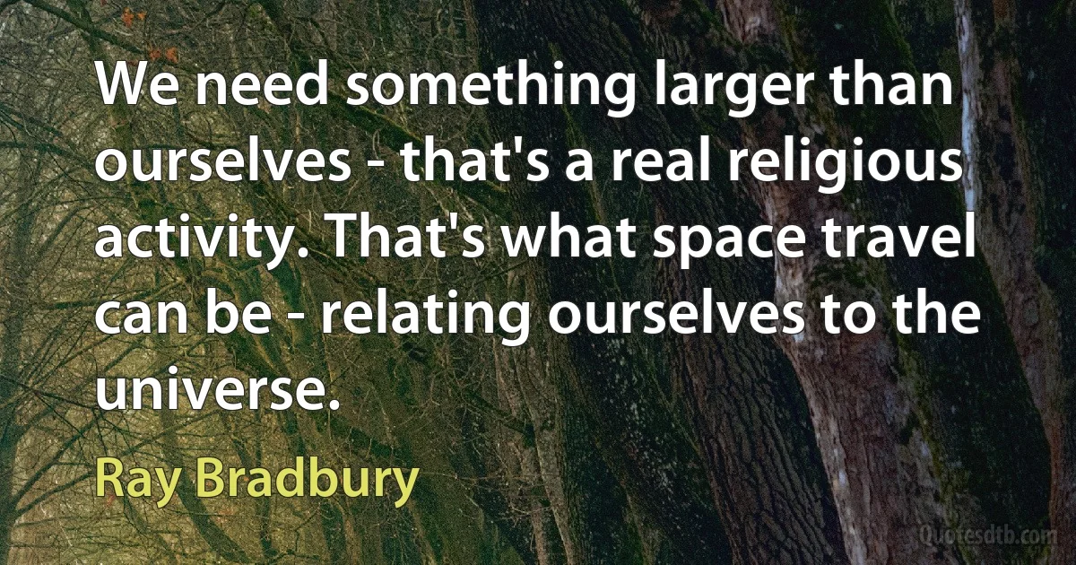 We need something larger than ourselves - that's a real religious activity. That's what space travel can be - relating ourselves to the universe. (Ray Bradbury)