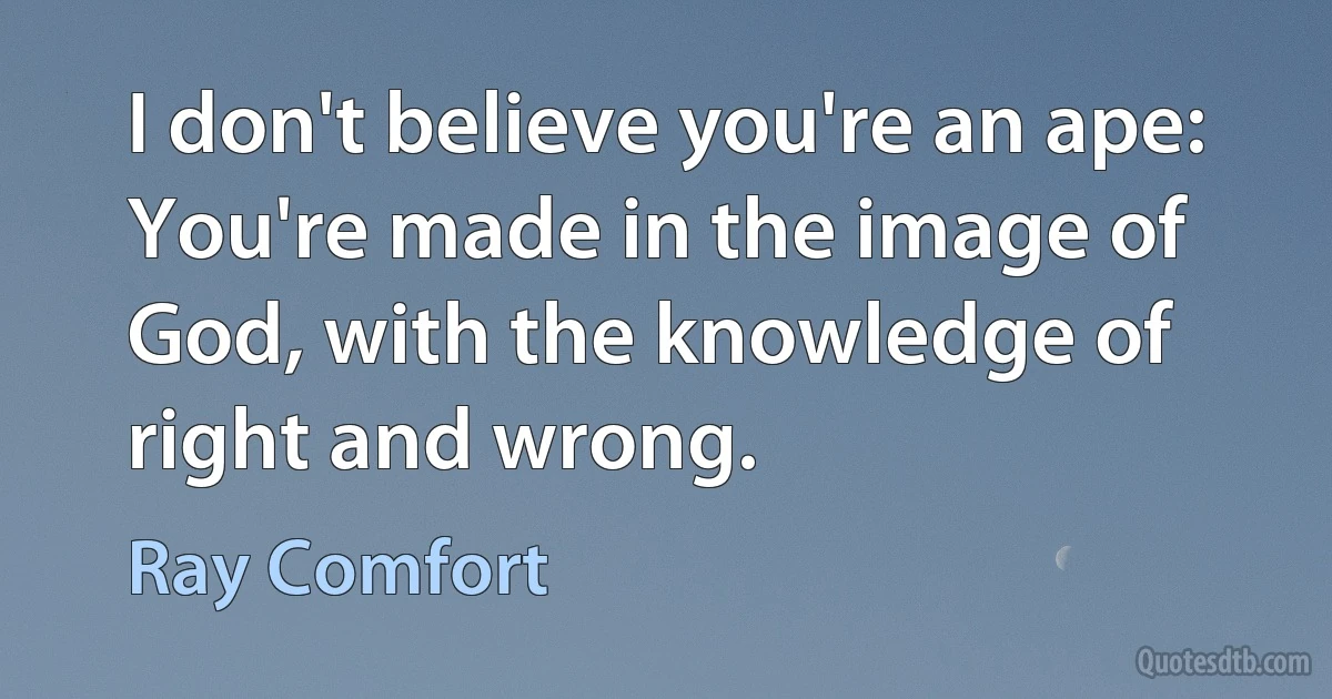 I don't believe you're an ape: You're made in the image of God, with the knowledge of right and wrong. (Ray Comfort)