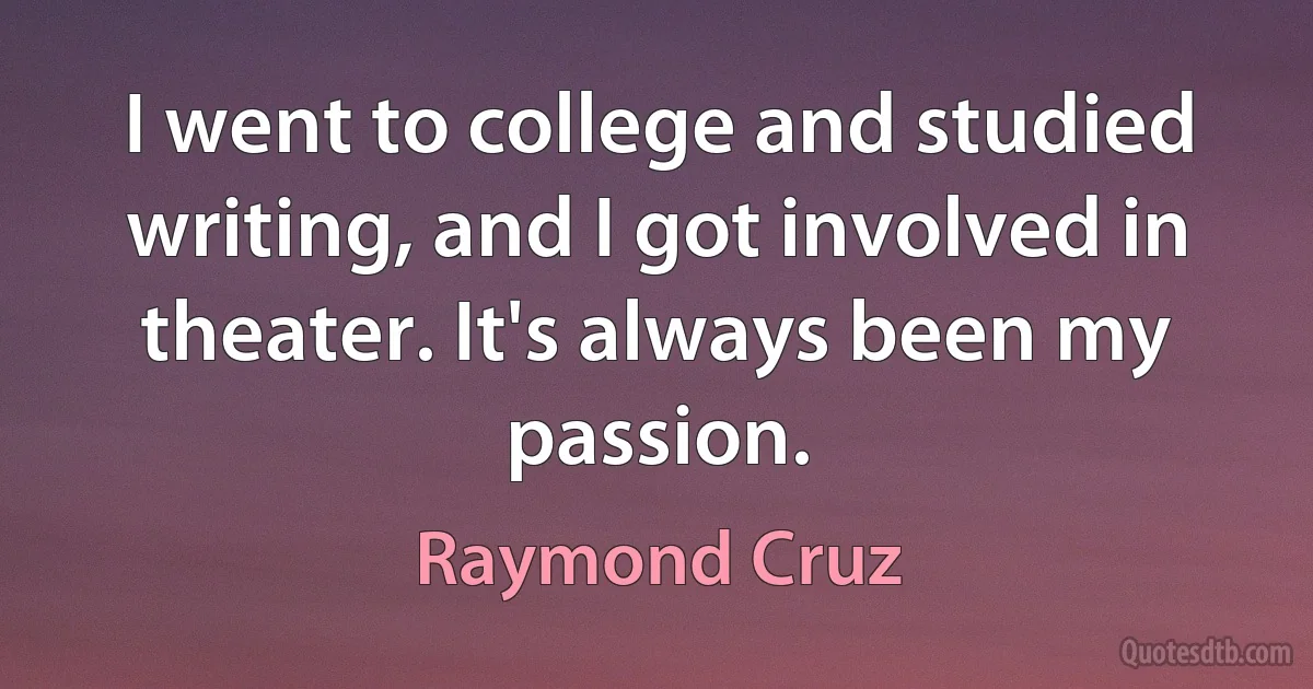 I went to college and studied writing, and I got involved in theater. It's always been my passion. (Raymond Cruz)