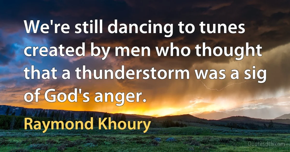 We're still dancing to tunes created by men who thought that a thunderstorm was a sig of God's anger. (Raymond Khoury)