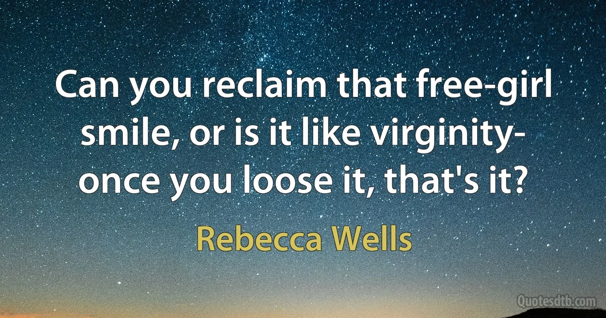 Can you reclaim that free-girl smile, or is it like virginity- once you loose it, that's it? (Rebecca Wells)