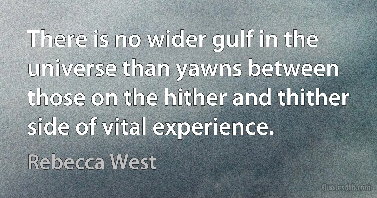 There is no wider gulf in the universe than yawns between those on the hither and thither side of vital experience. (Rebecca West)