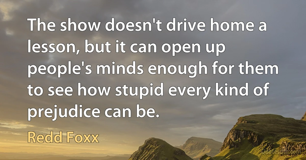 The show doesn't drive home a lesson, but it can open up people's minds enough for them to see how stupid every kind of prejudice can be. (Redd Foxx)