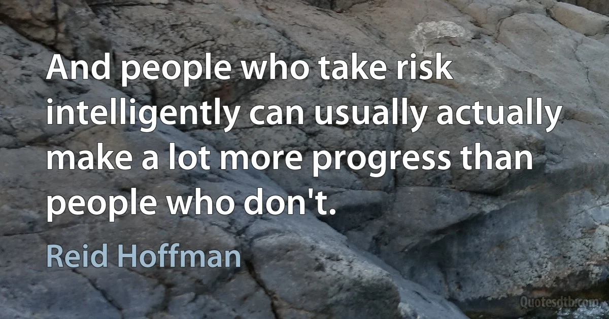 And people who take risk intelligently can usually actually make a lot more progress than people who don't. (Reid Hoffman)