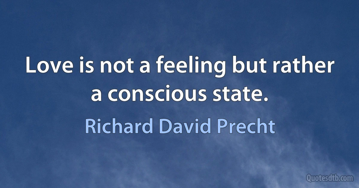 Love is not a feeling but rather a conscious state. (Richard David Precht)