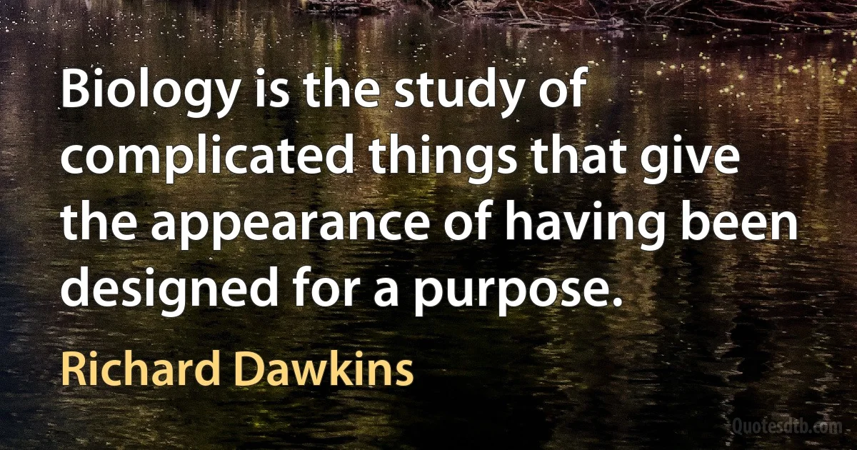 Biology is the study of complicated things that give the appearance of having been designed for a purpose. (Richard Dawkins)