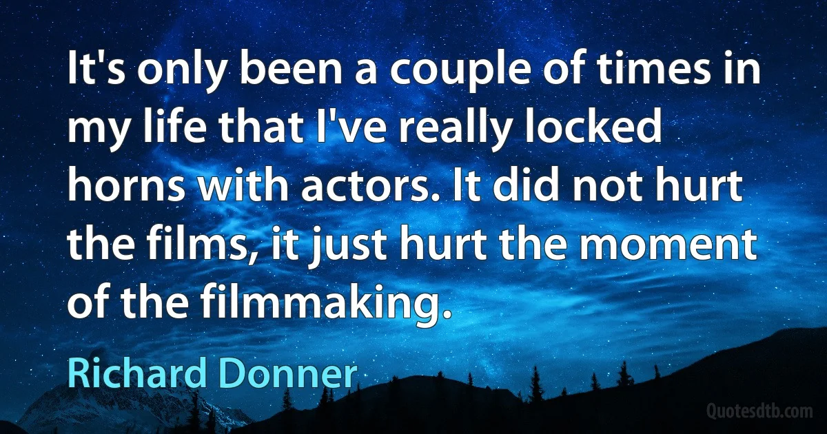 It's only been a couple of times in my life that I've really locked horns with actors. It did not hurt the films, it just hurt the moment of the filmmaking. (Richard Donner)