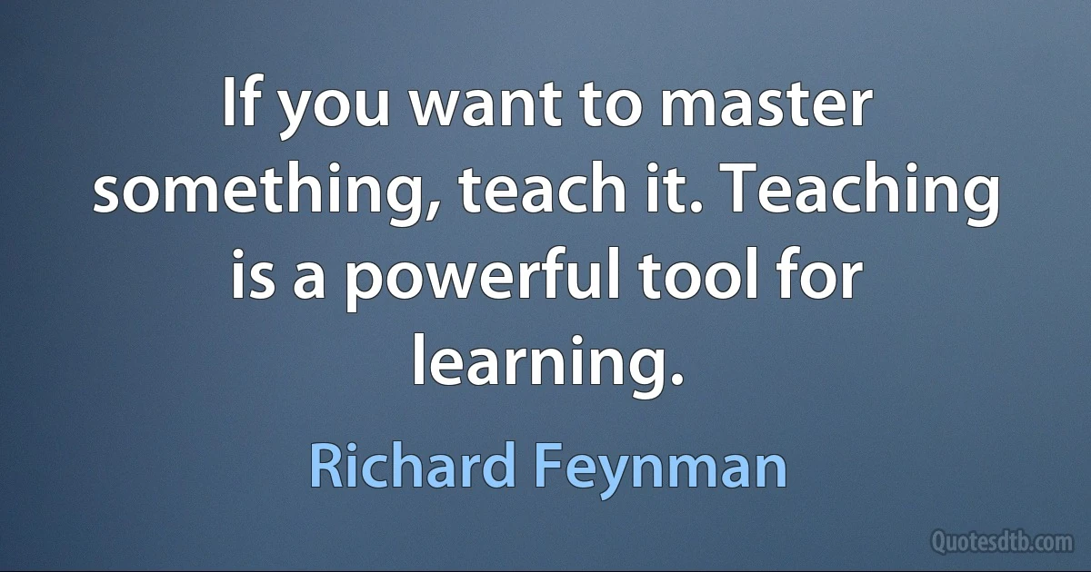 If you want to master something, teach it. Teaching is a powerful tool for learning. (Richard Feynman)