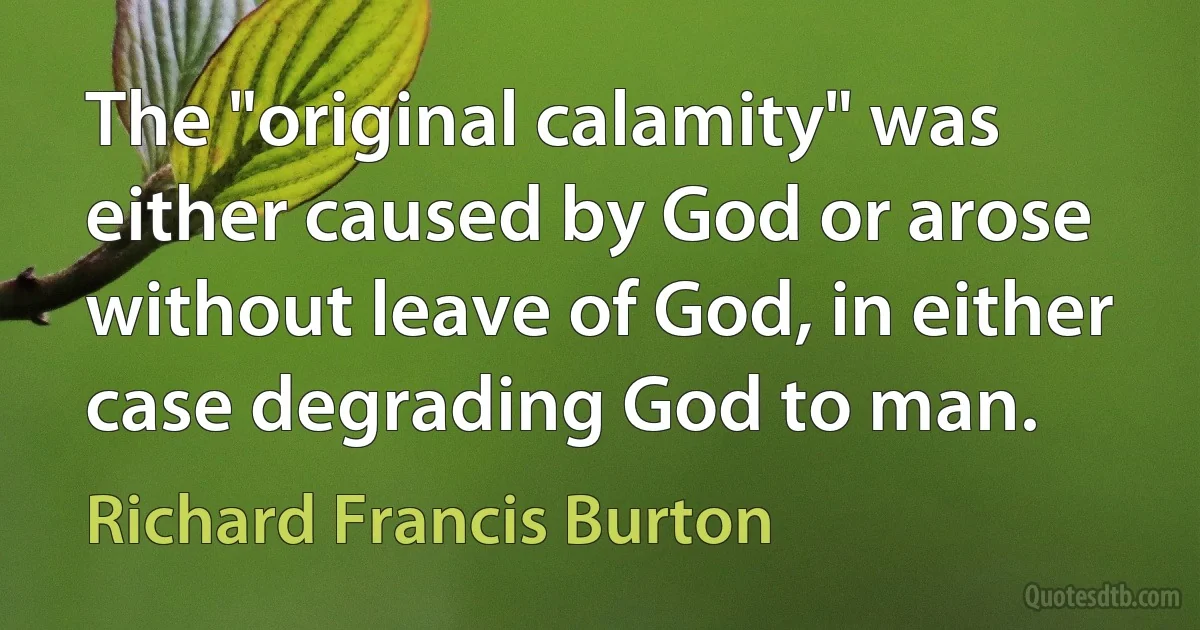 The "original calamity" was either caused by God or arose without leave of God, in either case degrading God to man. (Richard Francis Burton)