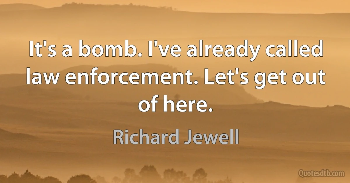 It's a bomb. I've already called law enforcement. Let's get out of here. (Richard Jewell)