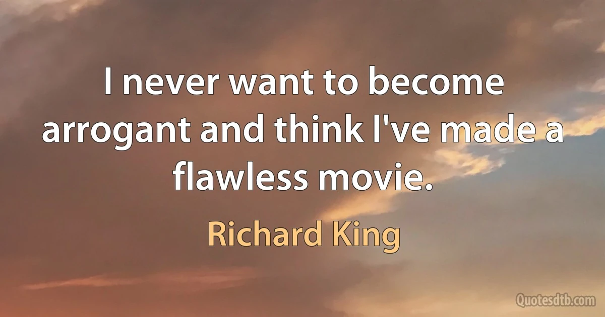 I never want to become arrogant and think I've made a flawless movie. (Richard King)