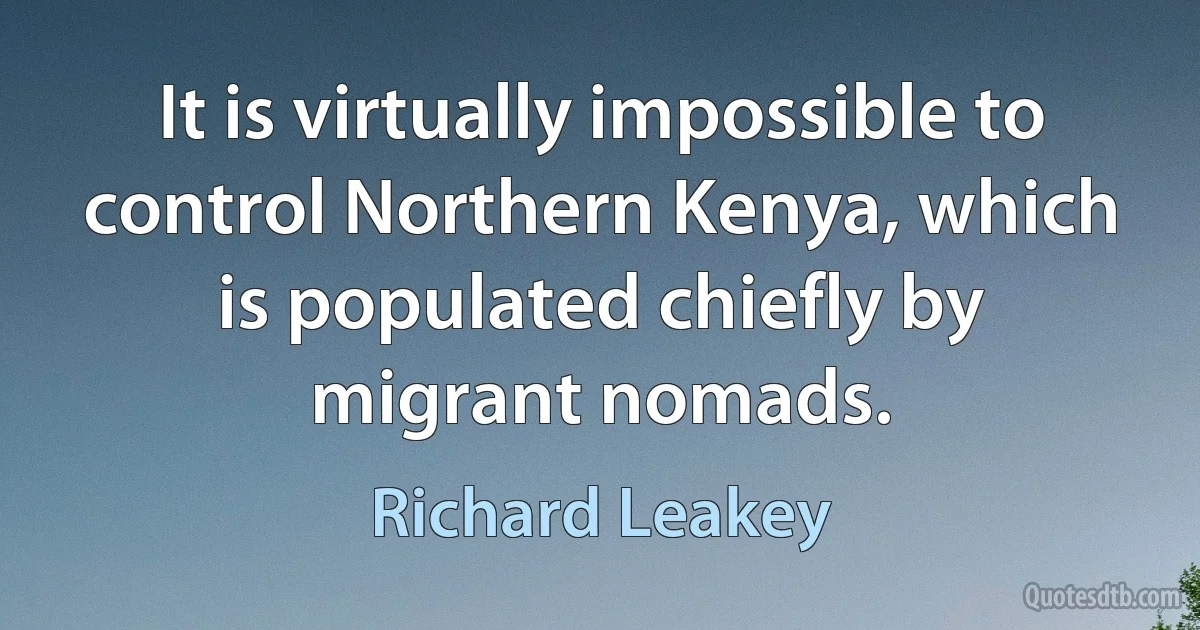 It is virtually impossible to control Northern Kenya, which is populated chiefly by migrant nomads. (Richard Leakey)