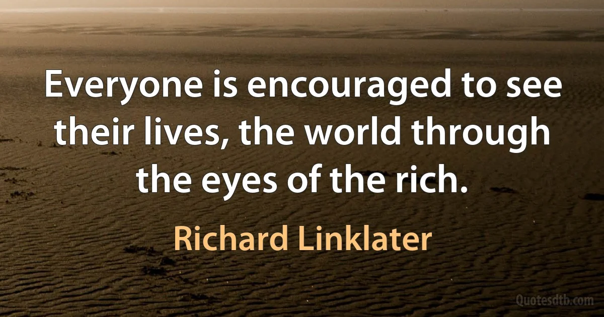 Everyone is encouraged to see their lives, the world through the eyes of the rich. (Richard Linklater)