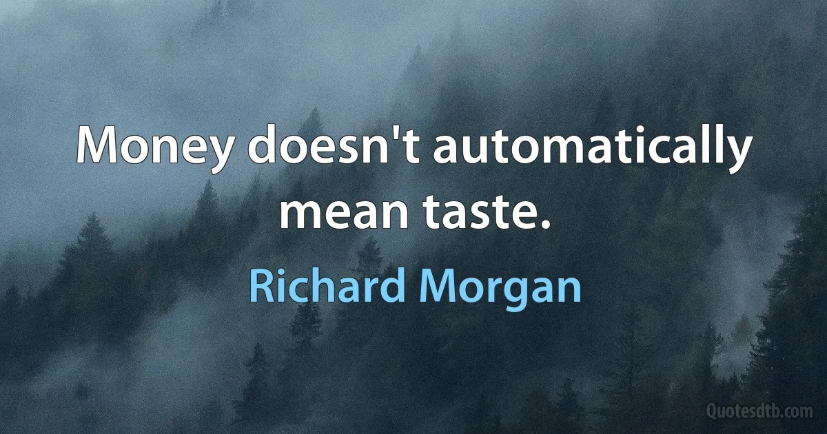 Money doesn't automatically mean taste. (Richard Morgan)