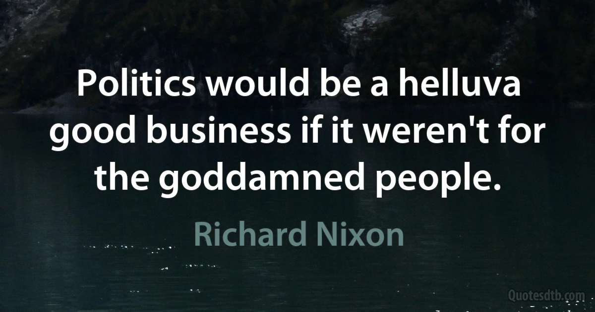 Politics would be a helluva good business if it weren't for the goddamned people. (Richard Nixon)