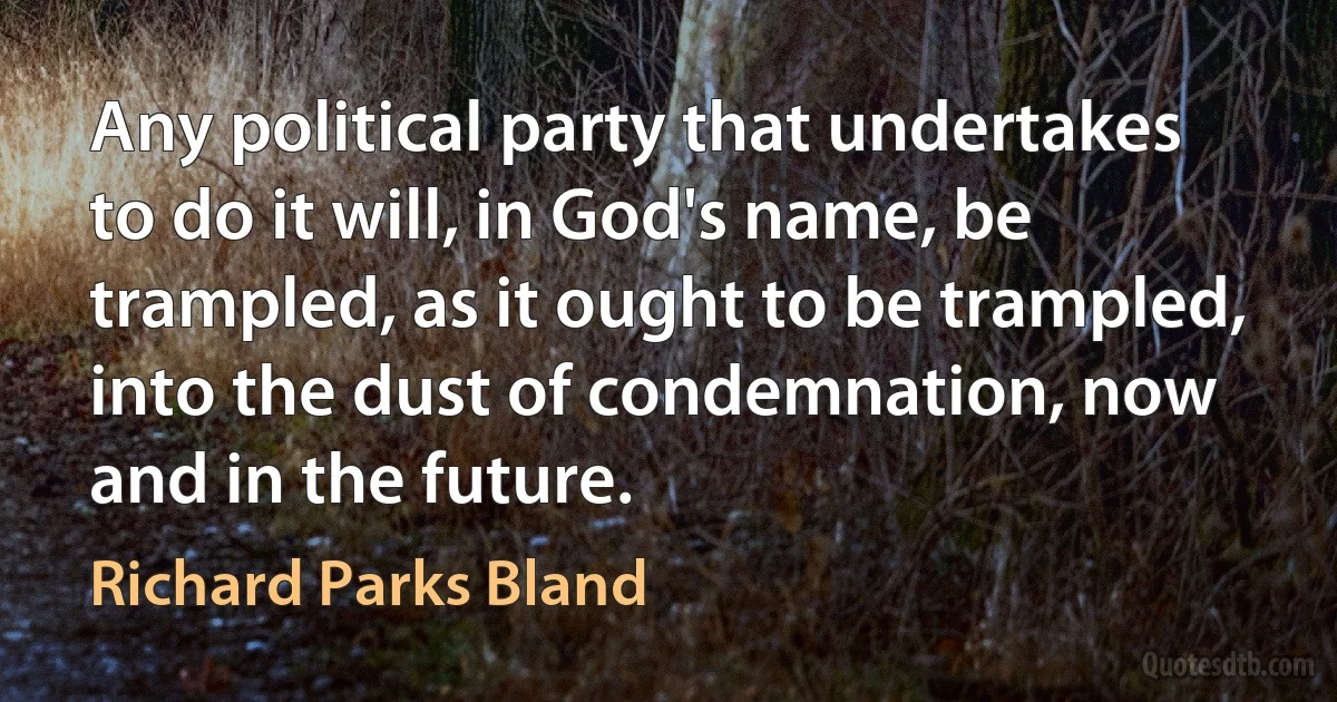 Any political party that undertakes to do it will, in God's name, be trampled, as it ought to be trampled, into the dust of condemnation, now and in the future. (Richard Parks Bland)