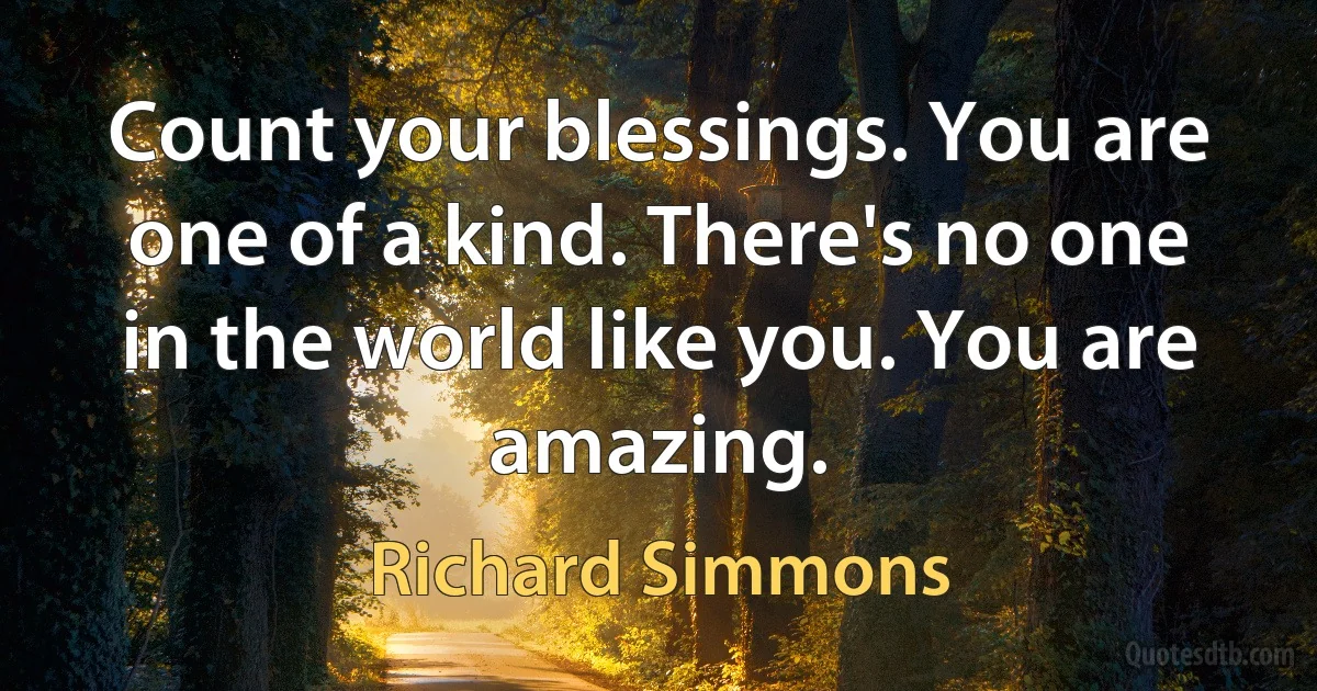 Count your blessings. You are one of a kind. There's no one in the world like you. You are amazing. (Richard Simmons)