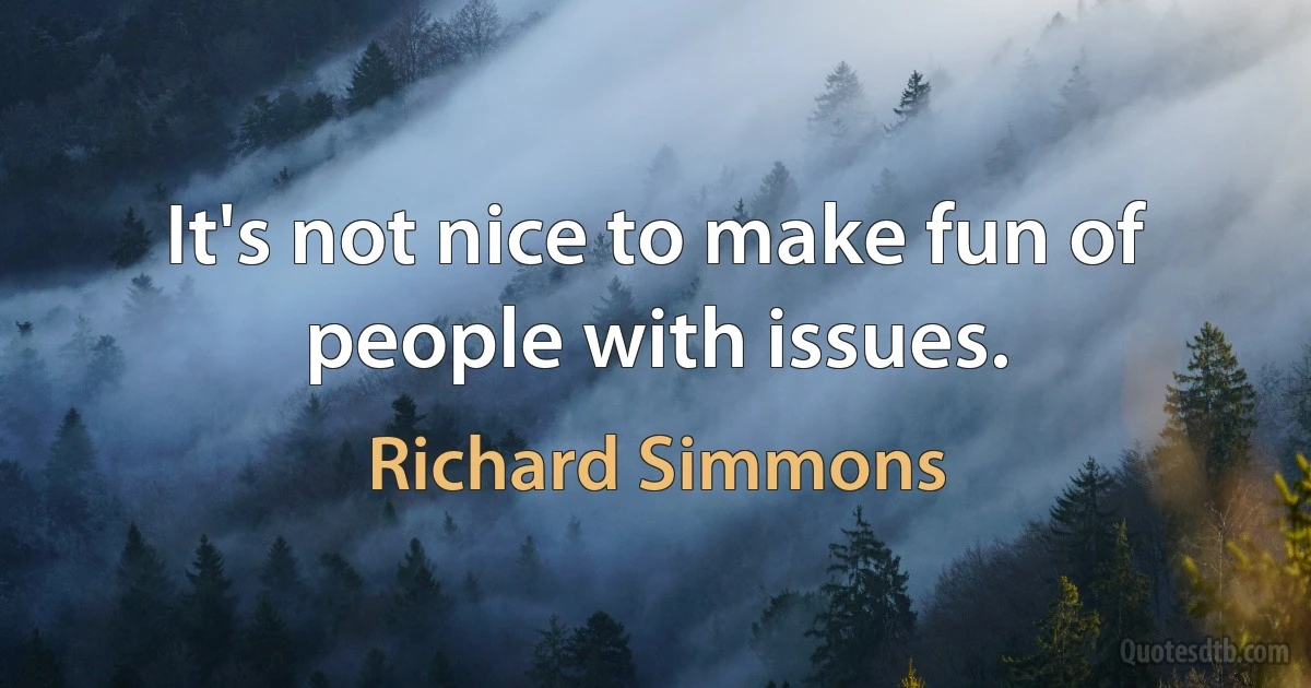 It's not nice to make fun of people with issues. (Richard Simmons)