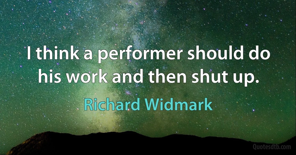 I think a performer should do his work and then shut up. (Richard Widmark)