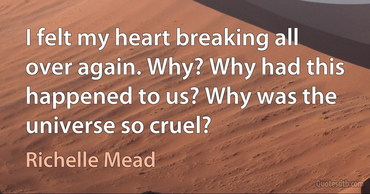 I felt my heart breaking all over again. Why? Why had this happened to us? Why was the universe so cruel? (Richelle Mead)