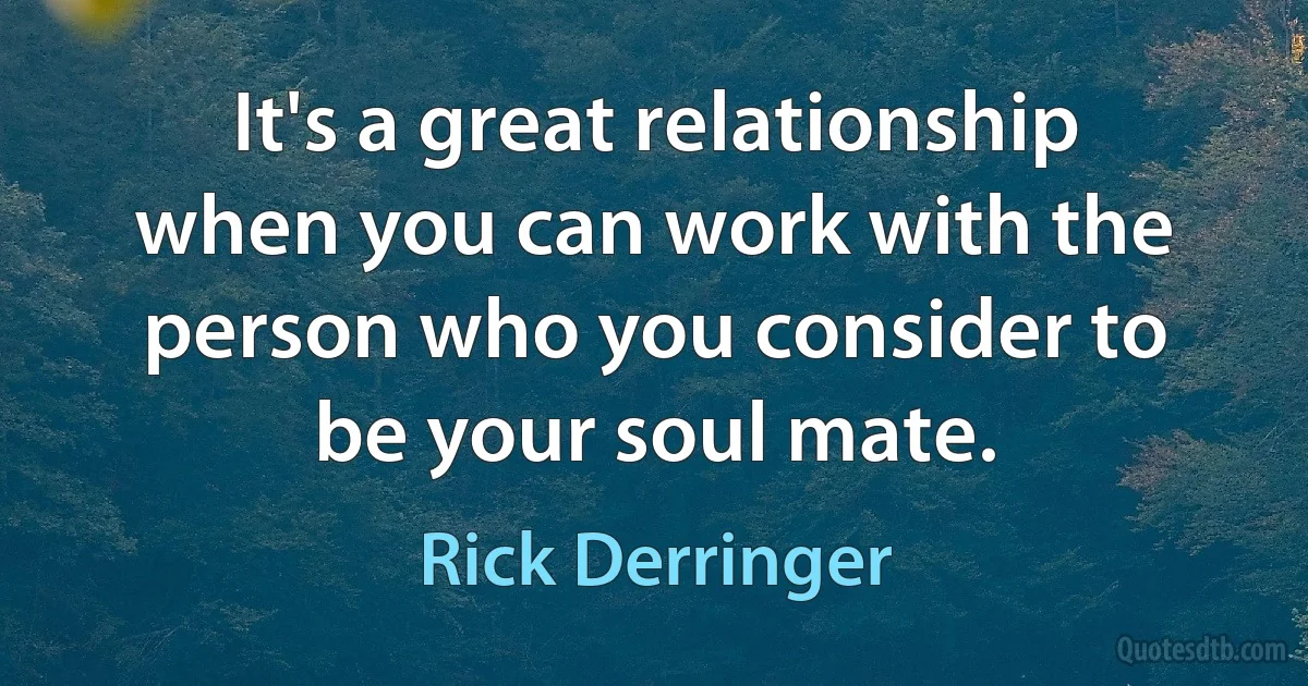 It's a great relationship when you can work with the person who you consider to be your soul mate. (Rick Derringer)