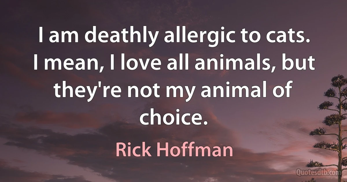 I am deathly allergic to cats. I mean, I love all animals, but they're not my animal of choice. (Rick Hoffman)