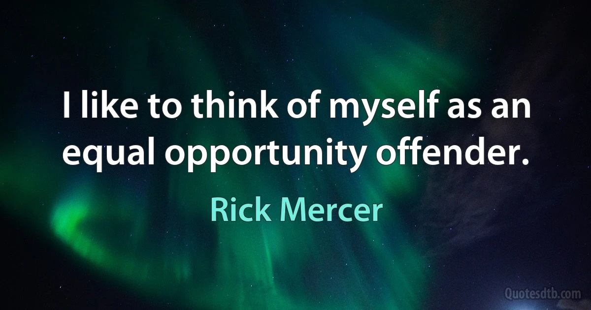 I like to think of myself as an equal opportunity offender. (Rick Mercer)