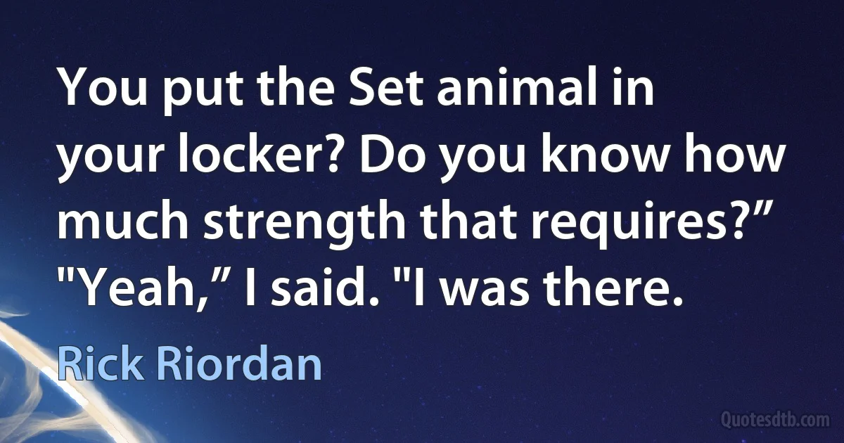 You put the Set animal in your locker? Do you know how much strength that requires?”
"Yeah,” I said. "I was there. (Rick Riordan)