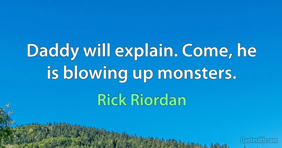 Daddy will explain. Come, he is blowing up monsters. (Rick Riordan)