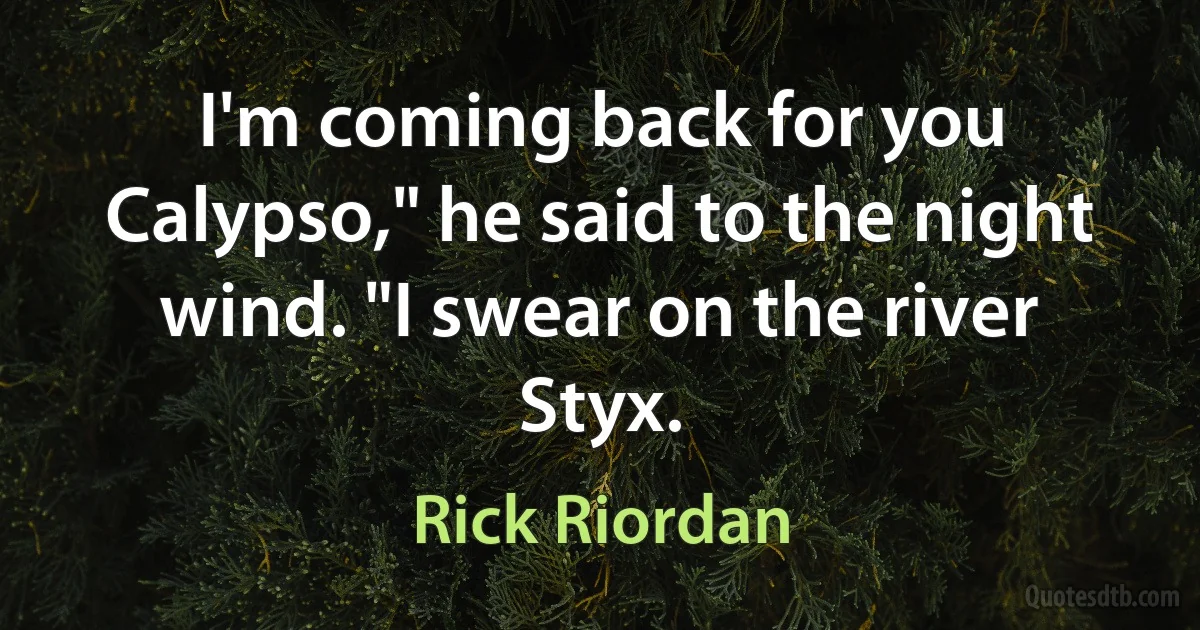 I'm coming back for you Calypso," he said to the night wind. "I swear on the river Styx. (Rick Riordan)