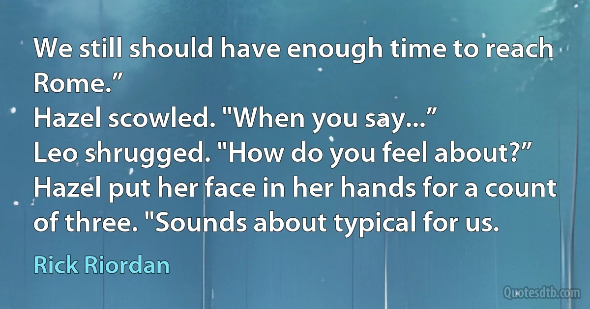 We still should have enough time to reach Rome.”
Hazel scowled. "When you say...”
Leo shrugged. "How do you feel about?”
Hazel put her face in her hands for a count of three. "Sounds about typical for us. (Rick Riordan)