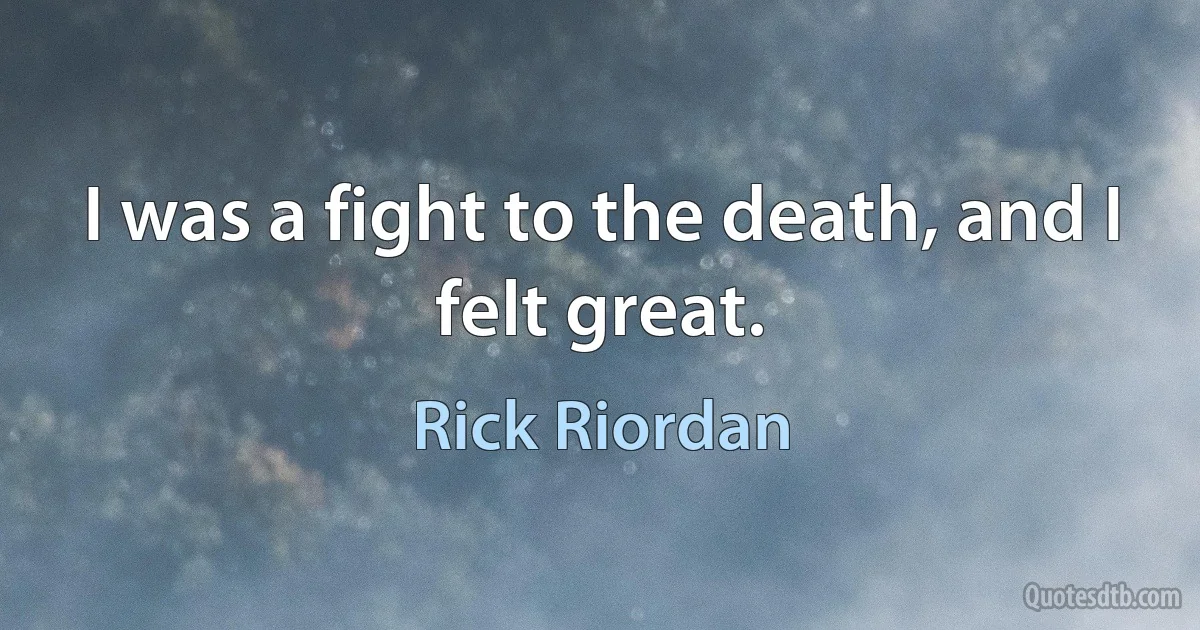 I was a fight to the death, and I felt great. (Rick Riordan)